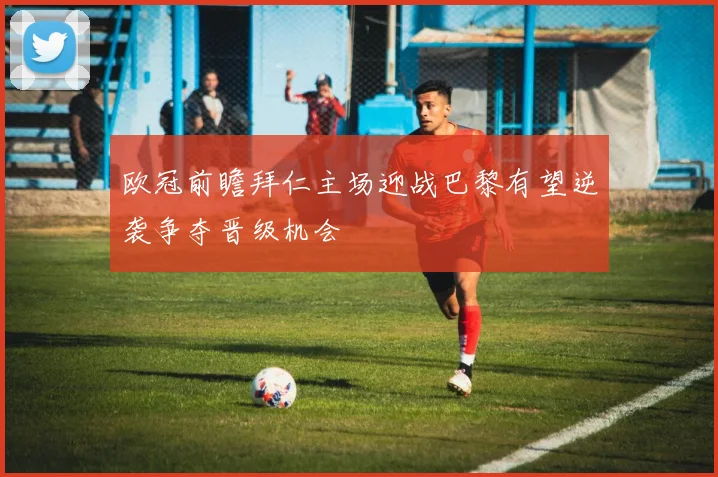 欧冠前瞻拜仁主场迎战巴黎有望逆袭争夺晋级机会