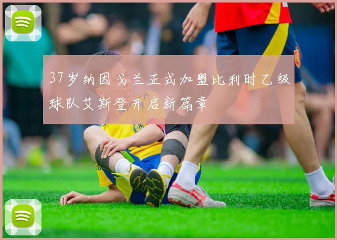 37岁纳因戈兰正式加盟比利时乙级球队艾斯登开启新篇章