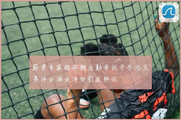薪资专家称布朗出勤率优于乔治交易评分满分评价引发热议