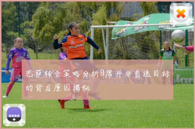 巴萨转会策略分析B席并非首选目标的背后原因揭秘