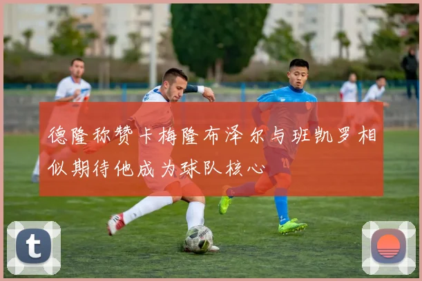 德隆称赞卡梅隆布泽尔与班凯罗相似期待他成为球队核心