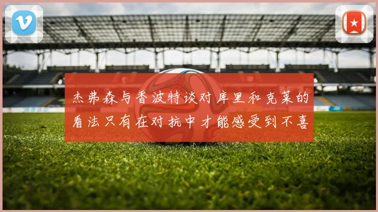 杰弗森与香波特谈对库里和克莱的看法只有在对抗中才能感受到不喜欢
