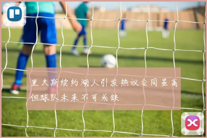 里夫斯续约湖人引发热议合同虽高但球队未来不可或缺