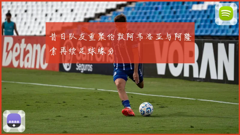 昔日队友重聚伦敦阿韦洛亚与阿隆索再续足球缘分