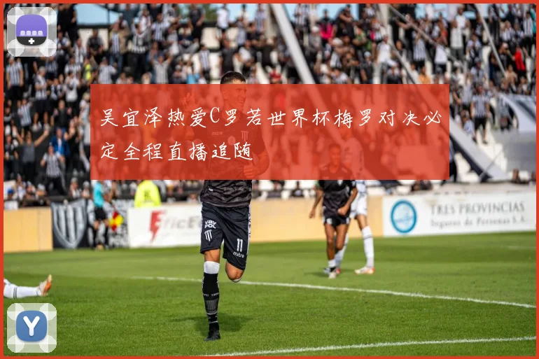 吴宜泽热爱C罗若世界杯梅罗对决必定全程直播追随