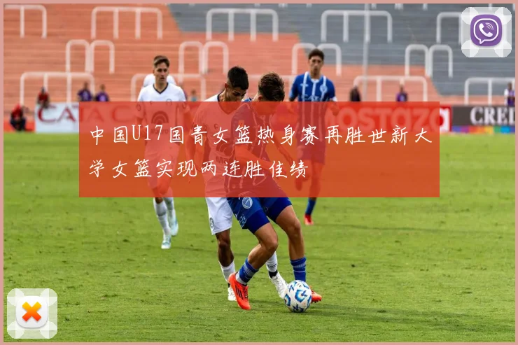 中国U17国青女篮热身赛再胜世新大学女篮实现两连胜佳绩