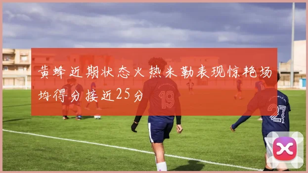 黄蜂近期状态火热米勒表现惊艳场均得分接近25分