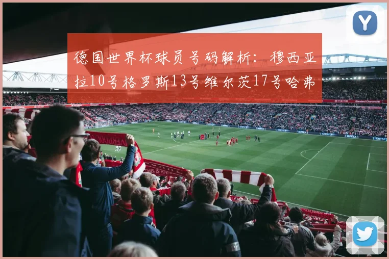 德国世界杯球员号码解析：穆西亚拉10号格罗斯13号维尔茨17号哈弗茨7号的背后故事