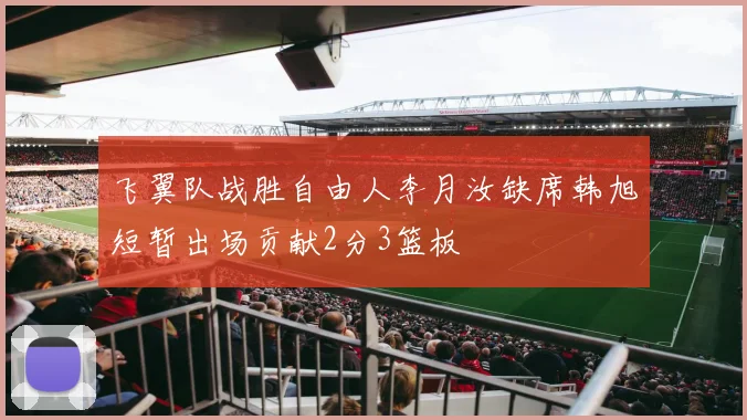 飞翼队战胜自由人李月汝缺席韩旭短暂出场贡献2分3篮板