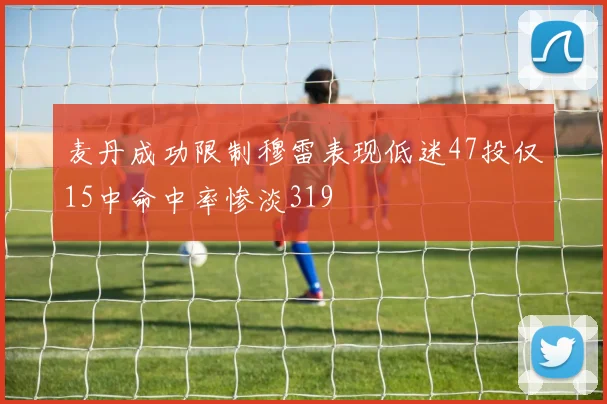 麦丹成功限制穆雷表现低迷47投仅15中命中率惨淡319