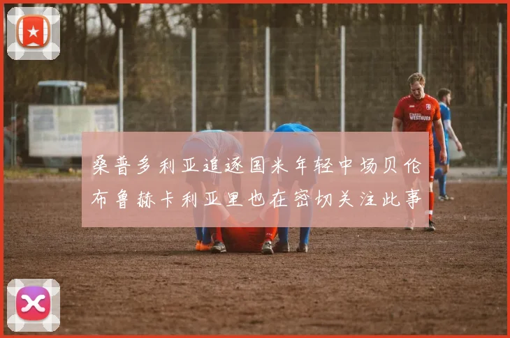 桑普多利亚追逐国米年轻中场贝伦布鲁赫卡利亚里也在密切关注此事