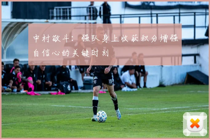 中村敬斗：强队身上收获积分增强自信心的关键时刻