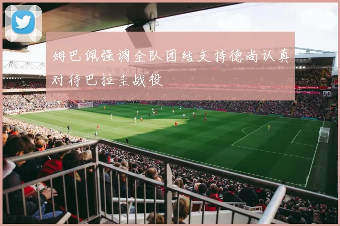 姆巴佩强调全队团结支持德尚认真对待巴拉圭战役