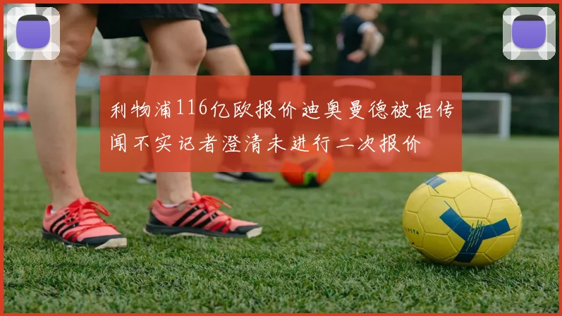 利物浦116亿欧报价迪奥曼德被拒传闻不实记者澄清未进行二次报价