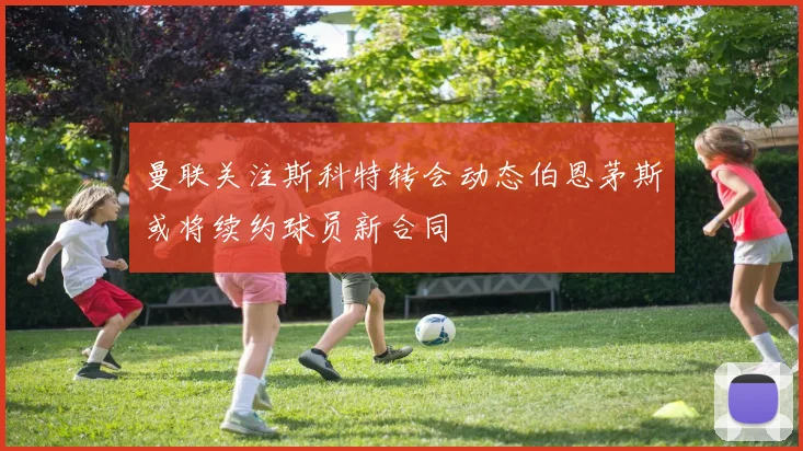 曼联关注斯科特转会动态伯恩茅斯或将续约球员新合同
