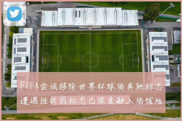 FIFA尝试移除世界杯球场奔驰标志遭遇挫折因标志已深度融入场馆结构
