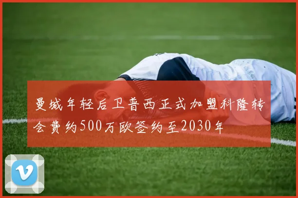 曼城年轻后卫普西正式加盟科隆转会费约500万欧签约至2030年