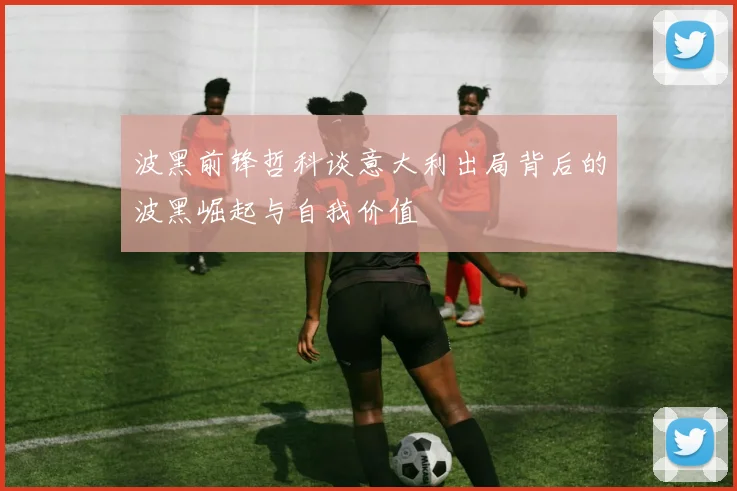 波黑前锋哲科谈意大利出局背后的波黑崛起与自我价值