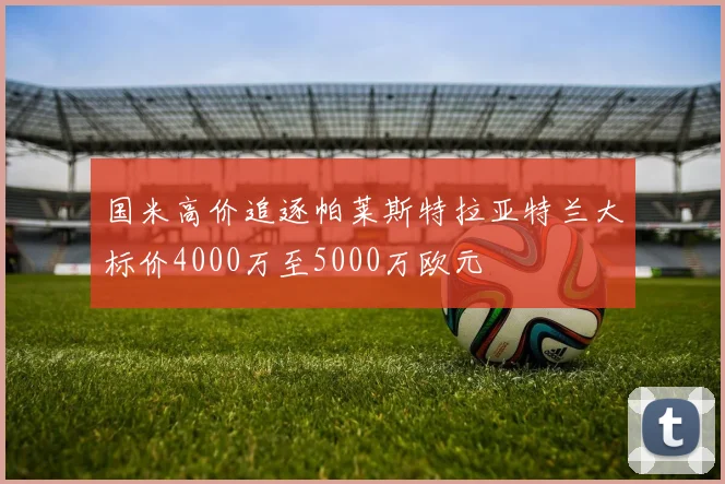 国米高价追逐帕莱斯特拉亚特兰大标价4000万至5000万欧元