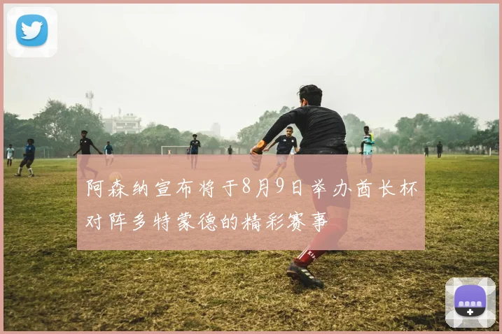阿森纳宣布将于8月9日举办酋长杯对阵多特蒙德的精彩赛事