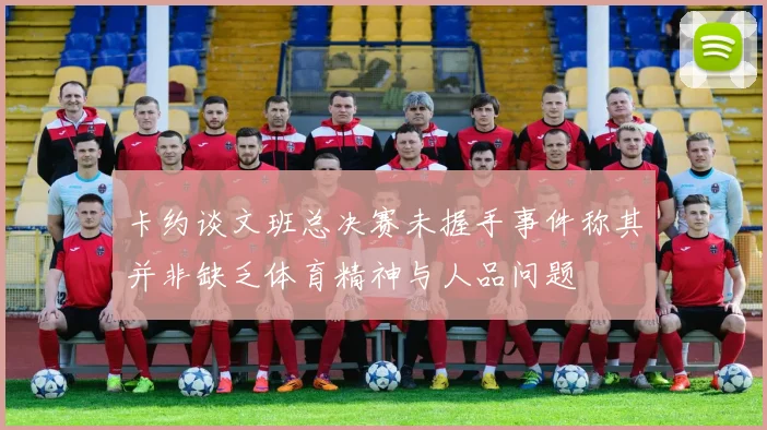 卡约谈文班总决赛未握手事件称其并非缺乏体育精神与人品问题