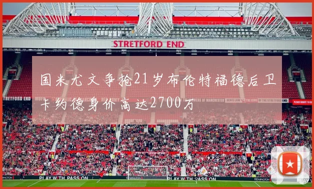 国米尤文争抢21岁布伦特福德后卫卡约德身价高达2700万