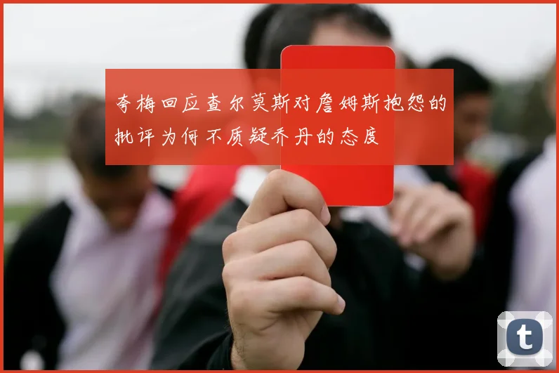 夸梅回应查尔莫斯对詹姆斯抱怨的批评为何不质疑乔丹的态度