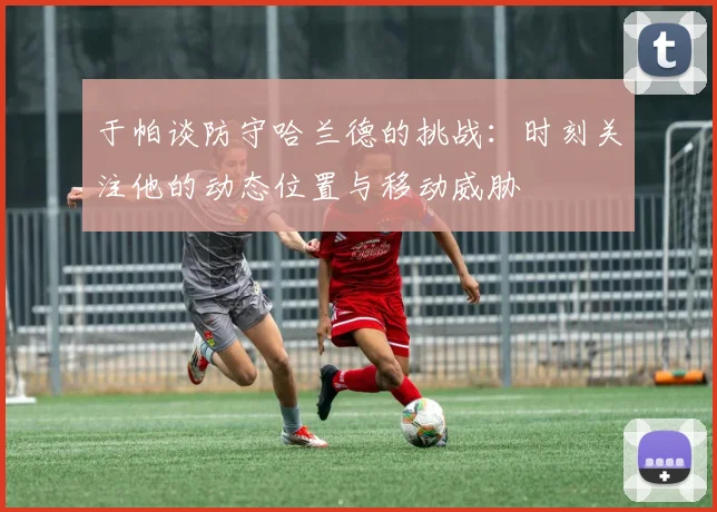 于帕谈防守哈兰德的挑战：时刻关注他的动态位置与移动威胁