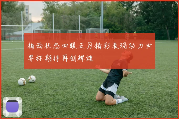 梅西状态回暖五月精彩表现助力世界杯期待再创辉煌