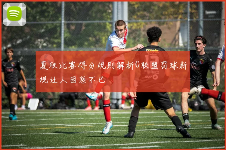 夏联比赛得分规则解析G联盟罚球新规让人困惑不已