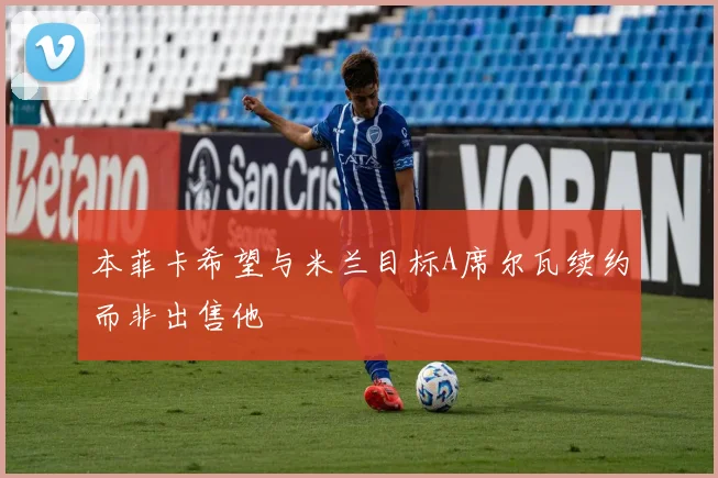 本菲卡希望与米兰目标A席尔瓦续约而非出售他