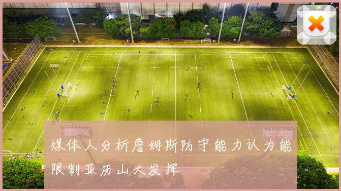 媒体人分析詹姆斯防守能力认为能限制亚历山大发挥